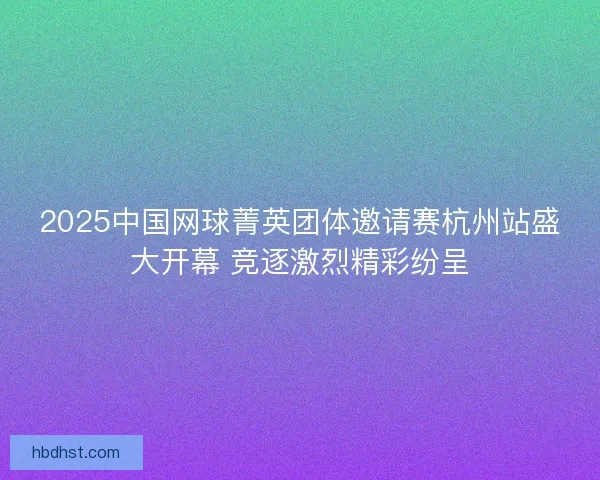 2025中国网球菁英团体邀请赛杭州站盛大开幕 竞逐激烈精彩纷呈