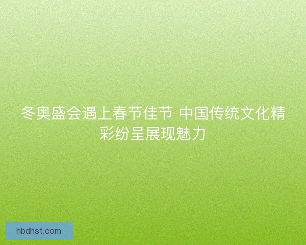 冬奥盛会遇上春节佳节 中国传统文化精彩纷呈展现魅力