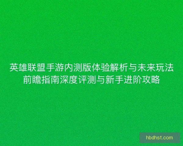 英雄联盟手游内测版体验解析与未来玩法前瞻指南深度评测与新手进阶攻略