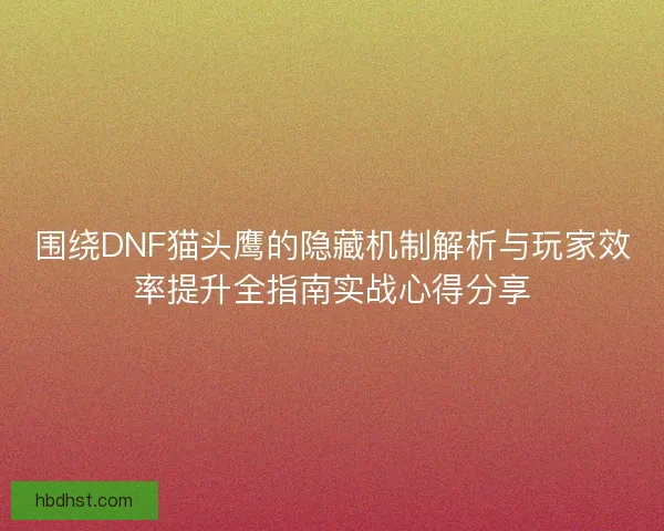围绕DNF猫头鹰的隐藏机制解析与玩家效率提升全指南实战心得分享