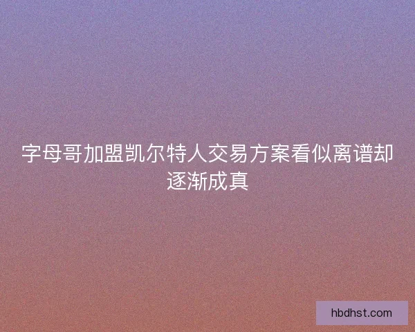 字母哥加盟凯尔特人交易方案看似离谱却逐渐成真