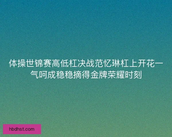体操世锦赛高低杠决战范忆琳杠上开花一气呵成稳稳摘得金牌荣耀时刻