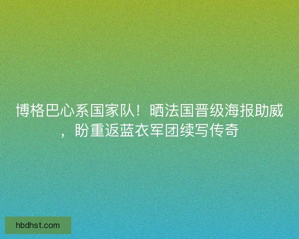 博格巴心系国家队！晒法国晋级海报助威，盼重返蓝衣军团续写传奇