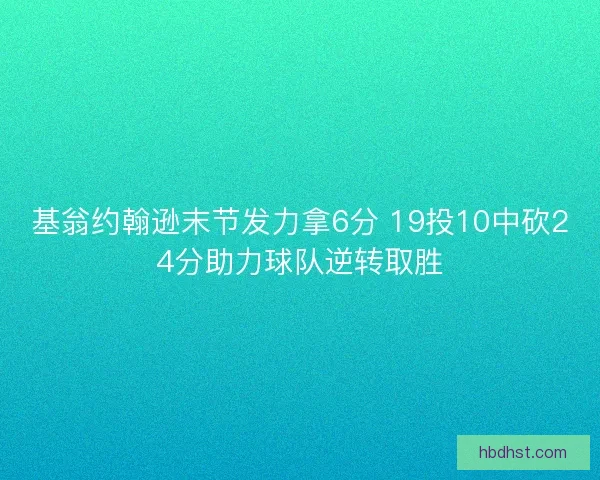 基翁约翰逊末节发力拿6分 19投10中砍24分助力球队逆转取胜