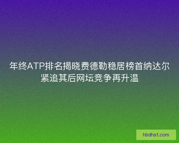 年终ATP排名揭晓费德勒稳居榜首纳达尔紧追其后网坛竞争再升温