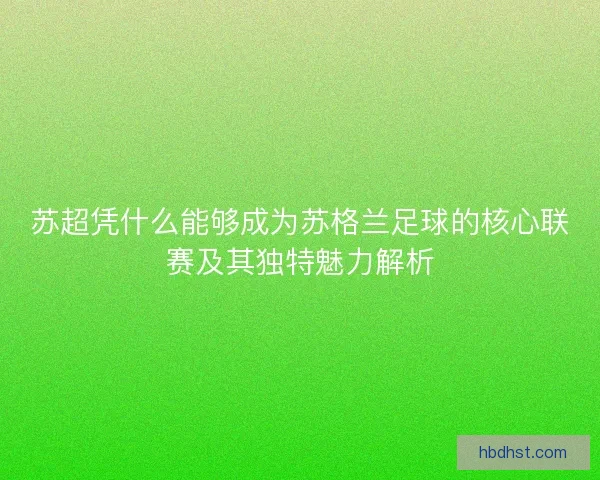 苏超凭什么能够成为苏格兰足球的核心联赛及其独特魅力解析