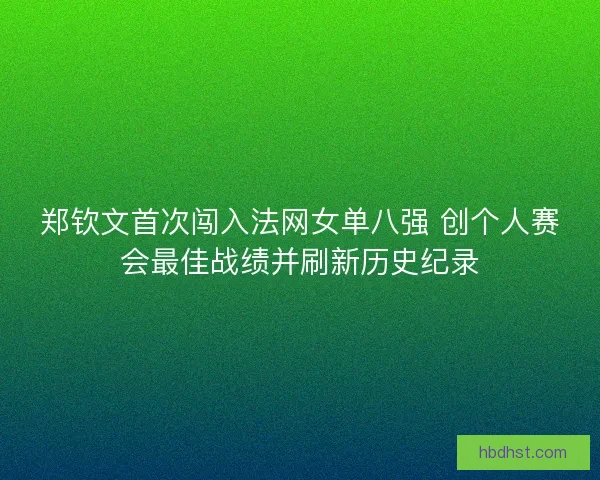郑钦文首次闯入法网女单八强 创个人赛会最佳战绩并刷新历史纪录