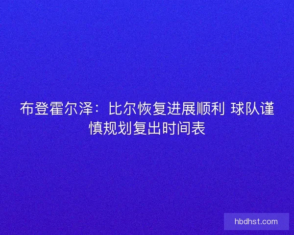 布登霍尔泽：比尔恢复进展顺利 球队谨慎规划复出时间表