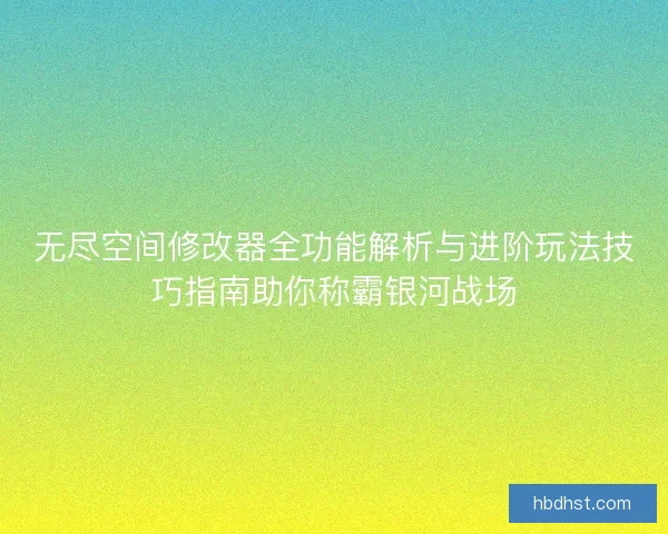 无尽空间修改器全功能解析与进阶玩法技巧指南助你称霸银河战场