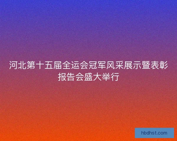河北第十五届全运会冠军风采展示暨表彰报告会盛大举行