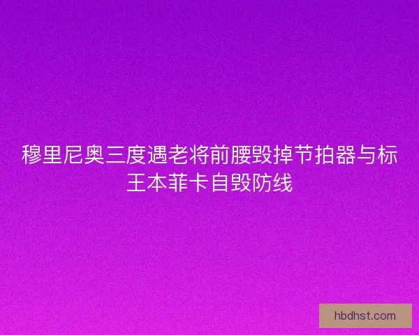 穆里尼奥三度遇老将前腰毁掉节拍器与标王本菲卡自毁防线