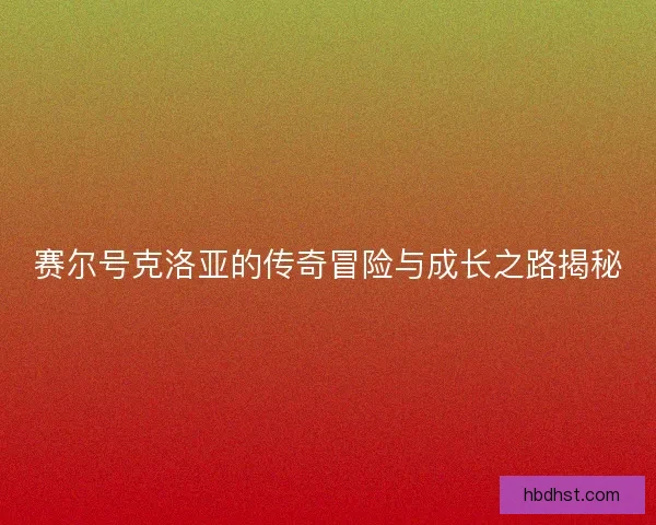 赛尔号克洛亚的传奇冒险与成长之路揭秘