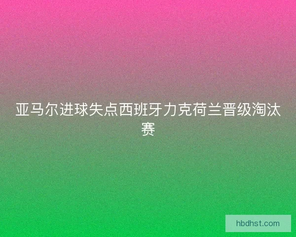 亚马尔进球失点西班牙力克荷兰晋级淘汰赛