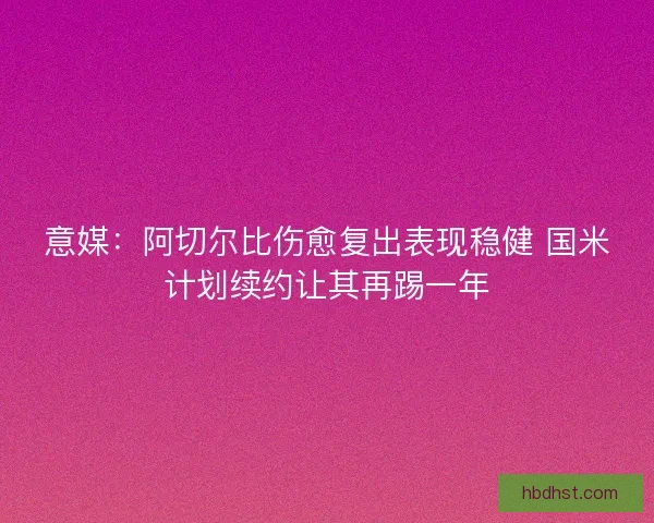 意媒：阿切尔比伤愈复出表现稳健 国米计划续约让其再踢一年