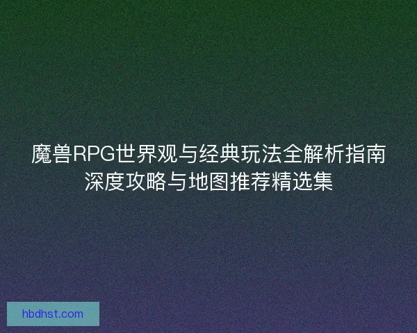 魔兽RPG世界观与经典玩法全解析指南深度攻略与地图推荐精选集