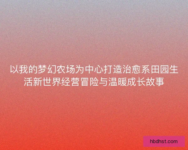 以我的梦幻农场为中心打造治愈系田园生活新世界经营冒险与温暖成长故事
