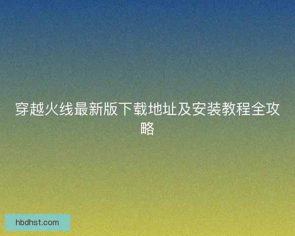 穿越火线最新版下载地址及安装教程全攻略