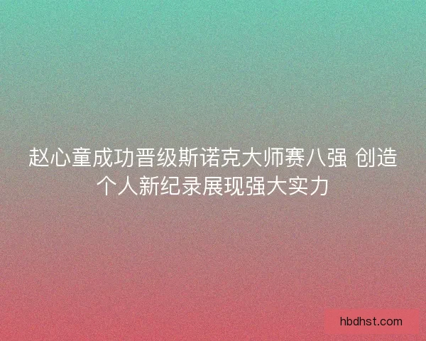 赵心童成功晋级斯诺克大师赛八强 创造个人新纪录展现强大实力