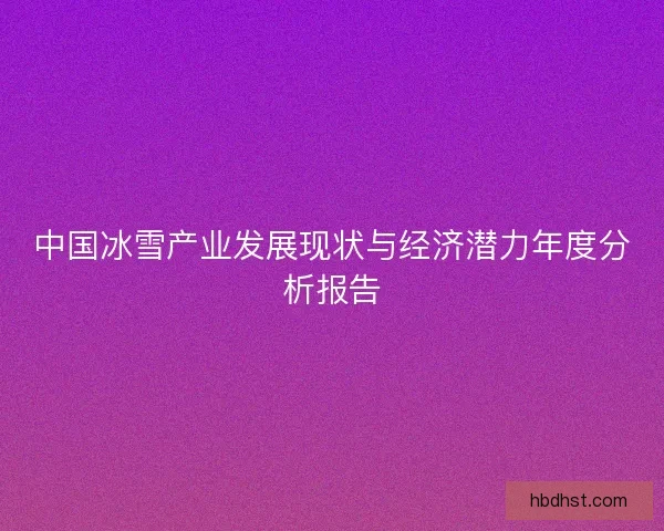 中国冰雪产业发展现状与经济潜力年度分析报告