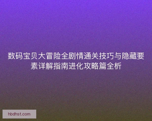 数码宝贝大冒险全剧情通关技巧与隐藏要素详解指南进化攻略篇全析