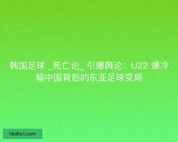 韩国足球 _死亡论_ 引爆舆论：U22 爆冷输中国背后的东亚足球变局