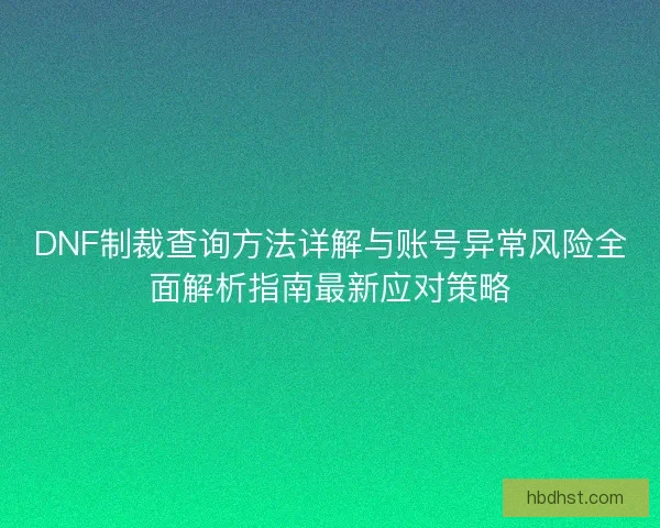 DNF制裁查询方法详解与账号异常风险全面解析指南最新应对策略