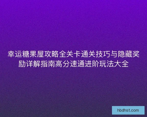 幸运糖果屋攻略全关卡通关技巧与隐藏奖励详解指南高分速通进阶玩法大全 幸运糖果屋攻略全关卡通关技巧与隐藏奖励详解指南高分速通进阶玩法大全