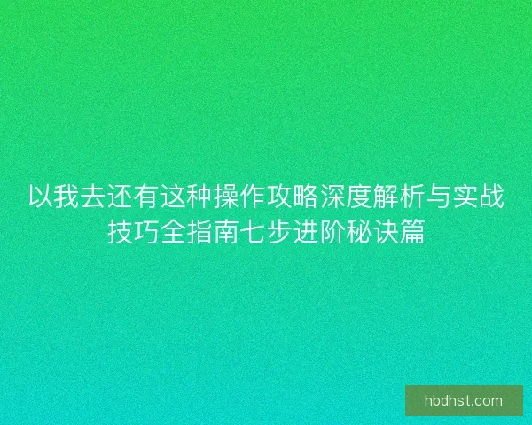以我去还有这种操作攻略深度解析与实战技巧全指南七步进阶秘诀篇