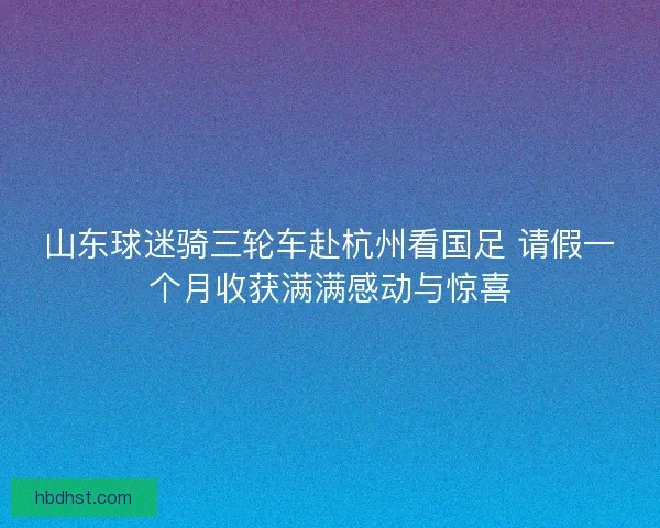 山东球迷骑三轮车赴杭州看国足 请假一个月收获满满感动与惊喜