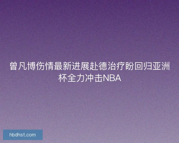 曾凡博伤情最新进展赴德治疗盼回归亚洲杯全力冲击NBA