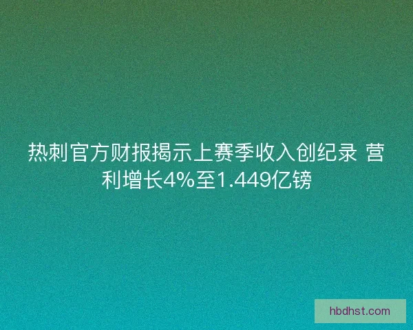 热刺官方财报揭示上赛季收入创纪录 营利增长4%至1.449亿镑